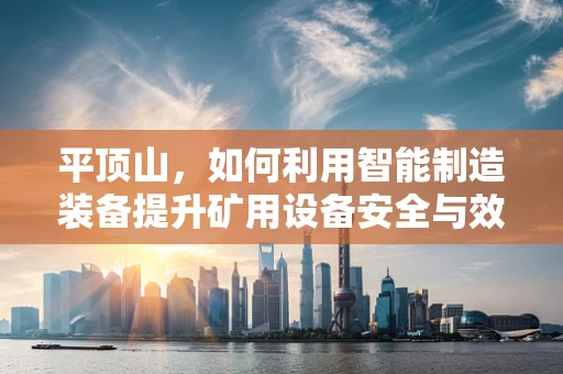 平顶山，如何利用智能制造装备提升矿用设备安全与效率？
