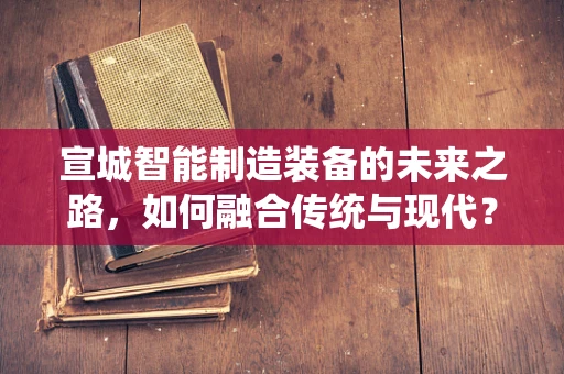 宣城智能制造装备的未来之路，如何融合传统与现代？