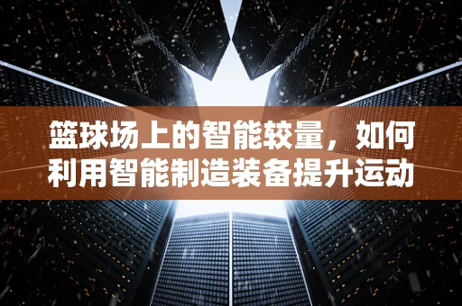 篮球场上的智能较量，如何利用智能制造装备提升运动员表现？