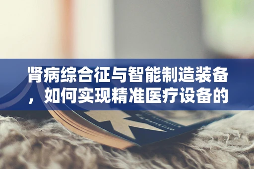 肾病综合征与智能制造装备，如何实现精准医疗设备的设计与生产？