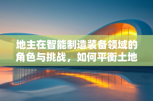 地主在智能制造装备领域的角色与挑战，如何平衡土地资源与智能工厂的可持续发展？