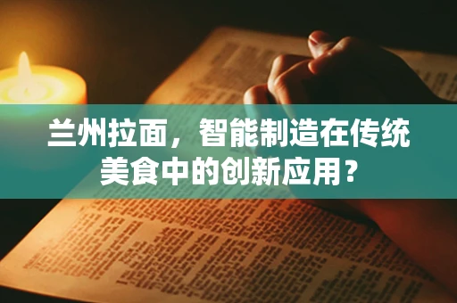 兰州拉面，智能制造在传统美食中的创新应用？