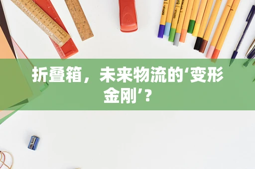 折叠箱，未来物流的‘变形金刚’？