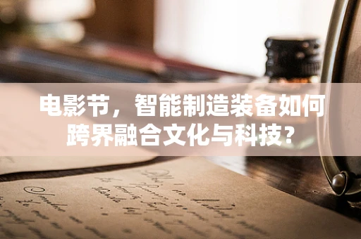 电影节，智能制造装备如何跨界融合文化与科技？