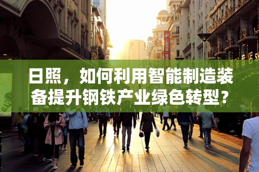 日照，如何利用智能制造装备提升钢铁产业绿色转型？