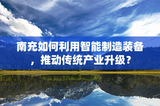 南充如何利用智能制造装备，推动传统产业升级？