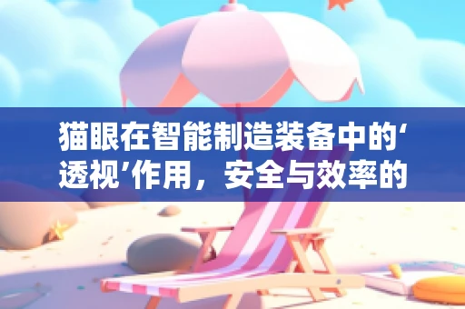 猫眼在智能制造装备中的‘透视’作用，安全与效率的智慧之窗？