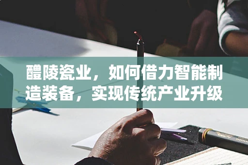 醴陵瓷业，如何借力智能制造装备，实现传统产业升级？
