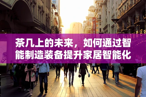 茶几上的未来，如何通过智能制造装备提升家居智能化水平？