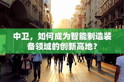 中卫，如何成为智能制造装备领域的创新高地？
