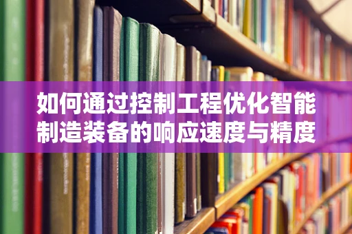 如何通过控制工程优化智能制造装备的响应速度与精度？
