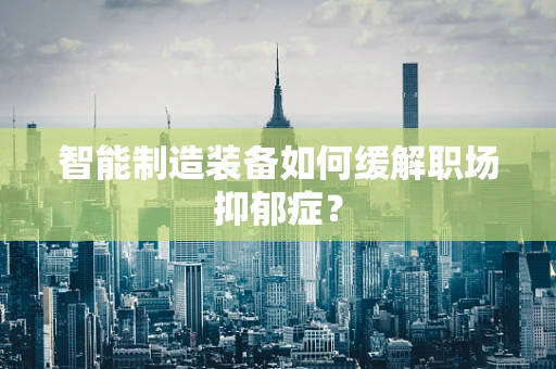 智能制造装备如何缓解职场抑郁症？