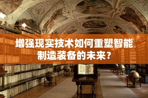 增强现实技术如何重塑智能制造装备的未来？