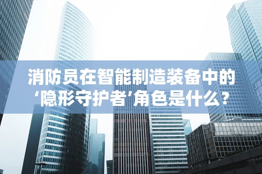 消防员在智能制造装备中的‘隐形守护者’角色是什么？