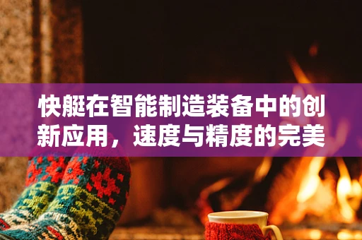 快艇在智能制造装备中的创新应用，速度与精度的完美融合