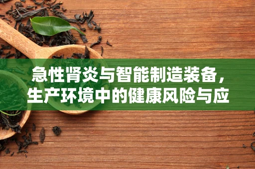急性肾炎与智能制造装备，生产环境中的健康风险与应对策略