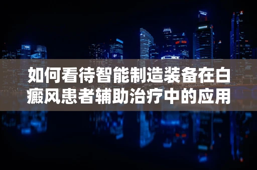 如何看待智能制造装备在白癜风患者辅助治疗中的应用潜力？
