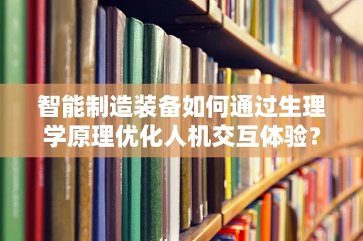 智能制造装备如何通过生理学原理优化人机交互体验？