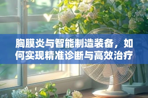 胸膜炎与智能制造装备，如何实现精准诊断与高效治疗？