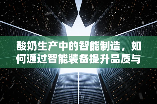 酸奶生产中的智能制造，如何通过智能装备提升品质与效率？