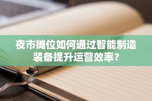 夜市摊位如何通过智能制造装备提升运营效率？