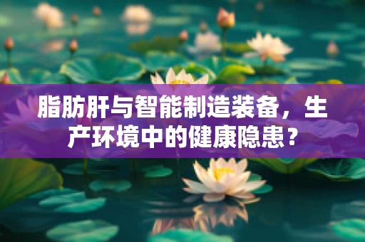 脂肪肝与智能制造装备，生产环境中的健康隐患？