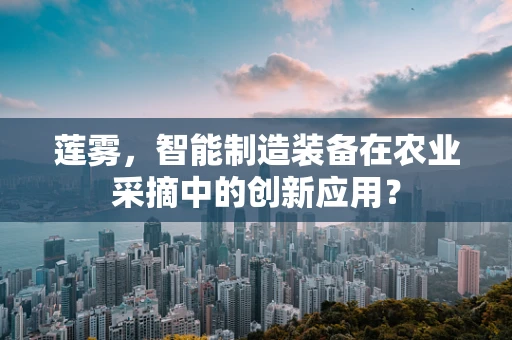 莲雾，智能制造装备在农业采摘中的创新应用？