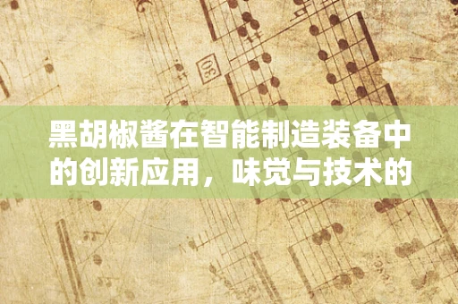 黑胡椒酱在智能制造装备中的创新应用，味觉与技术的完美融合？