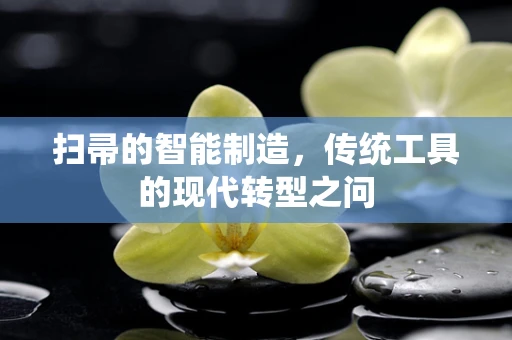 扫帚的智能制造，传统工具的现代转型之问
