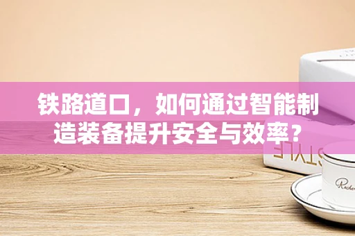 铁路道口，如何通过智能制造装备提升安全与效率？