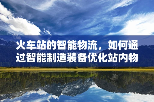 火车站的智能物流，如何通过智能制造装备优化站内物资管理？
