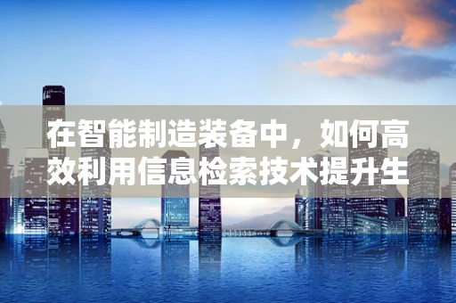 在智能制造装备中，如何高效利用信息检索技术提升生产效率？