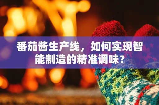 番茄酱生产线，如何实现智能制造的精准调味？