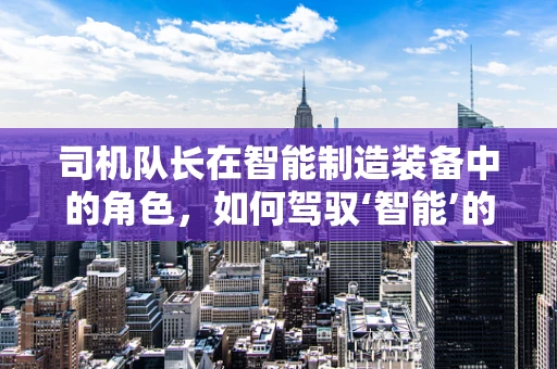 司机队长在智能制造装备中的角色，如何驾驭‘智能’的引擎？