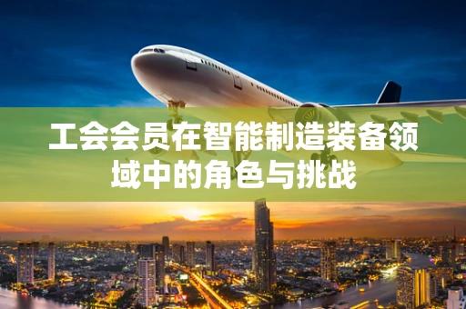 工会会员在智能制造装备领域中的角色与挑战