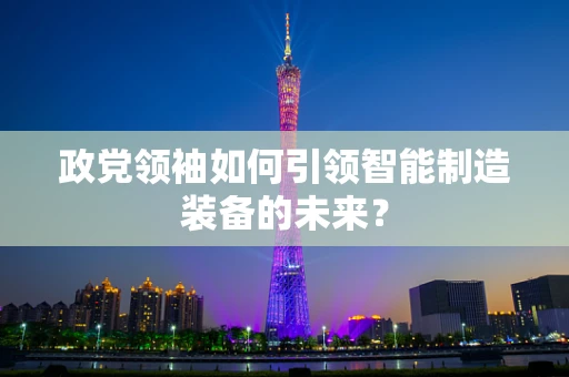 政党领袖如何引领智能制造装备的未来？