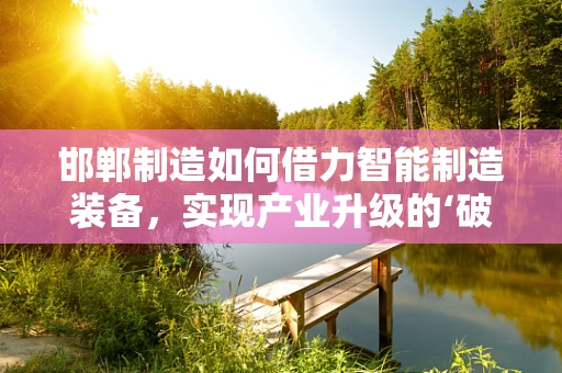 邯郸制造如何借力智能制造装备，实现产业升级的‘破局’？