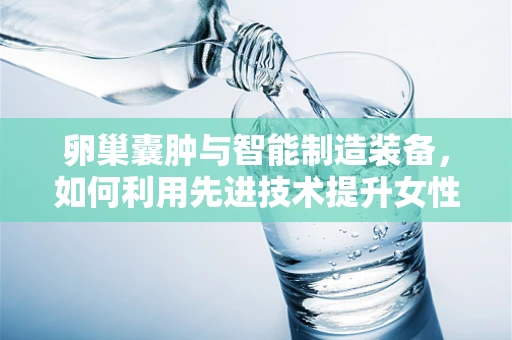 卵巢囊肿与智能制造装备，如何利用先进技术提升女性健康监测效率？