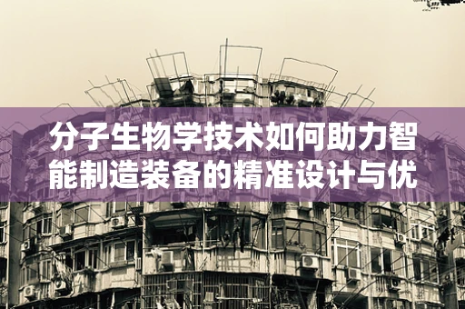 分子生物学技术如何助力智能制造装备的精准设计与优化？