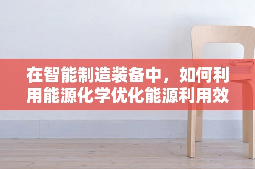 在智能制造装备中，如何利用能源化学优化能源利用效率？