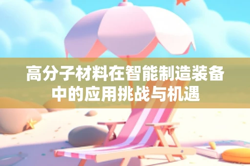 高分子材料在智能制造装备中的应用挑战与机遇