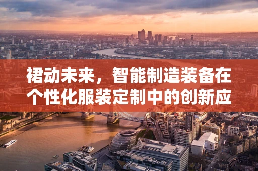 裙动未来，智能制造装备在个性化服装定制中的创新应用？