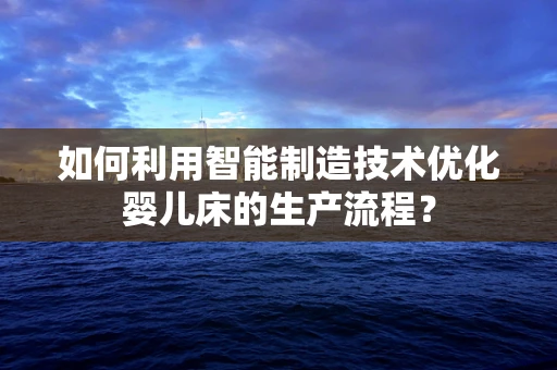 如何利用智能制造技术优化婴儿床的生产流程？