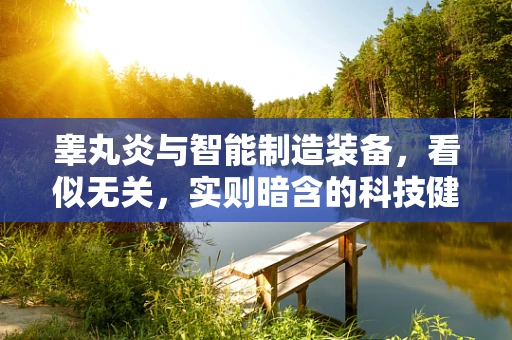 睾丸炎与智能制造装备，看似无关，实则暗含的科技健康交叉点