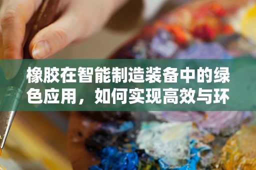 橡胶在智能制造装备中的绿色应用，如何实现高效与环保的双重目标？