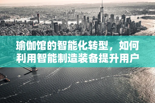瑜伽馆的智能化转型，如何利用智能制造装备提升用户体验？