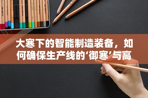 大寒下的智能制造装备，如何确保生产线的‘御寒’与高效运行？