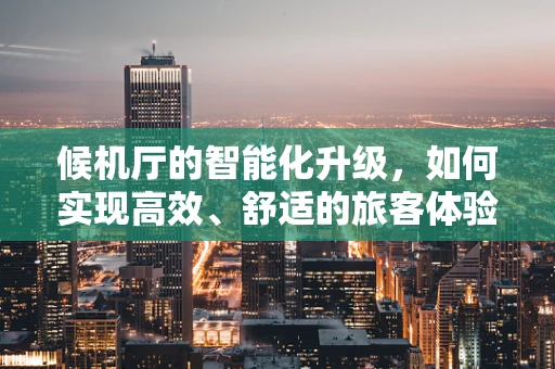 候机厅的智能化升级，如何实现高效、舒适的旅客体验？