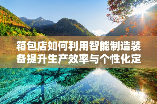 箱包店如何利用智能制造装备提升生产效率与个性化定制？