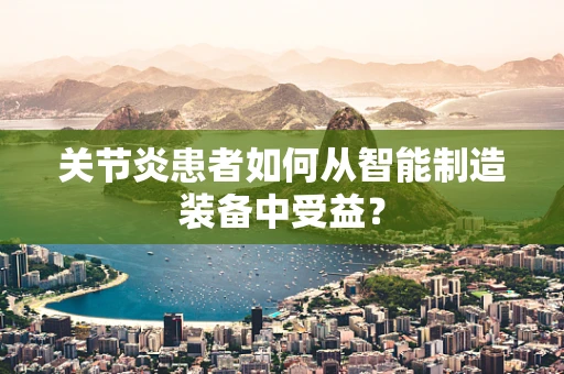 关节炎患者如何从智能制造装备中受益？